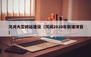 浙江河间大型网站建设（河间2020年新建项目）