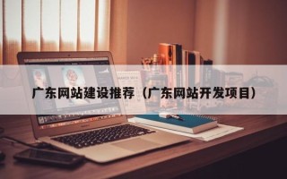 浙江广东网站建设推荐（广东网站开发项目）