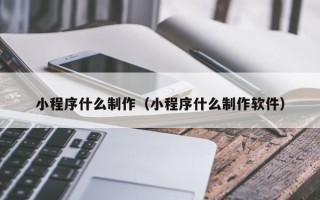 浙江小程序什么制作（小程序什么制作软件）