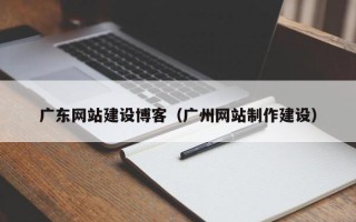 浙江广东网站建设博客（广州网站制作建设）