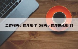 浙江工作招聘小程序制作（招聘小程序在线制作）