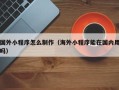 浙江国外小程序怎么制作（海外小程序能在国内用吗）