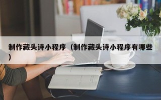 浙江制作藏头诗小程序（制作藏头诗小程序有哪些）