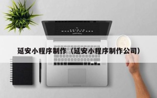 浙江延安小程序制作（延安小程序制作公司）
