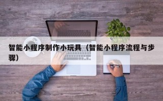 浙江智能小程序制作小玩具（智能小程序流程与步骤）