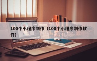 浙江100个小程序制作（100个小程序制作软件）